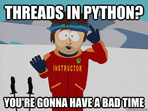 threads in python? you're gonna have a bad time  Youre gonna have a bad time