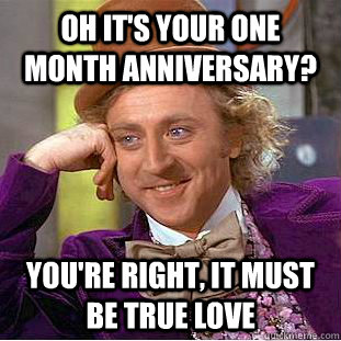 Oh it's your one month anniversary?  You're right, it must be true love  Condescending Wonka