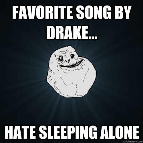 Favorite song by drake... hate sleeping alone  Forever Alone