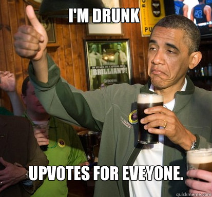 I'm drunk Upvotes for eveyone.  Upvote Obama