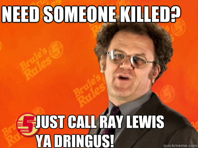 Need someone killed? Just call ray lewis ya dringus!  