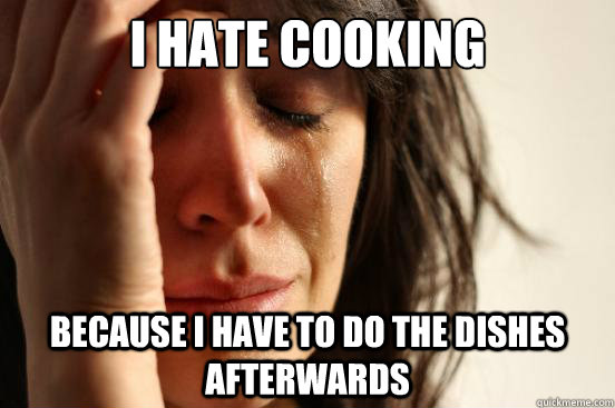 I hate cooking because i have to do the dishes afterwards  First World Problems