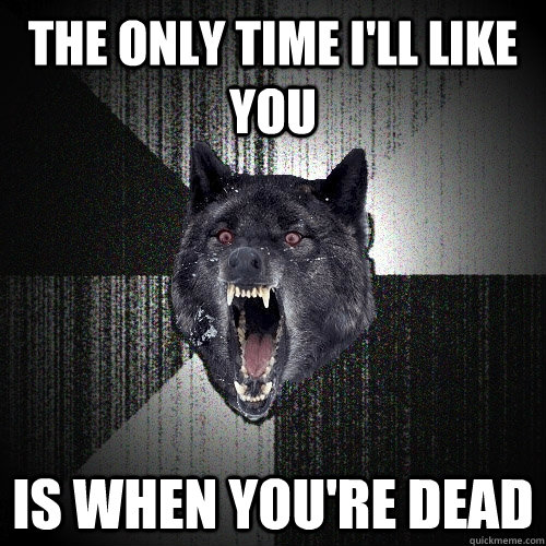 the only time i'll like you  is when you're dead  Insanity Wolf