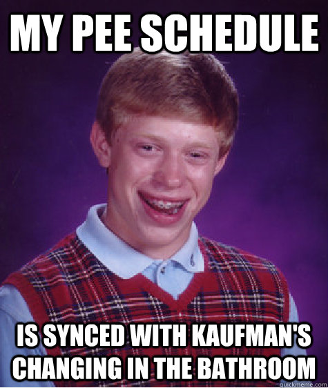 my pee schedule  is synced with kaufman's changing in the bathroom  Bad Luck Brian