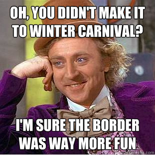Oh, You didn't make it to Winter Carnival? i'm sure the border was way more fun  Creepy Wonka