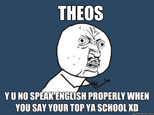 theos y u no speak english properly when you say your top ya school xD   Y U No
