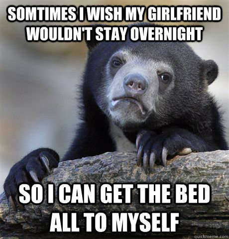 somtimes i wish my girlfriend wouldn't stay overnight  so i can get the bed all to myself   Confession Bear