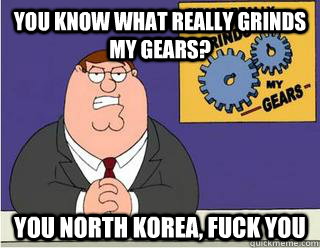 You Know What really grinds my gears? you north korea, fuck you  Grinds my gears