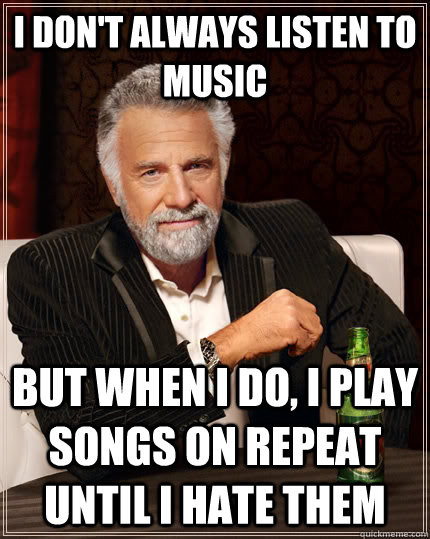 I don't always listen to music But when I do, I play songs on repeat until i hate them  The Most Interesting Man In The World