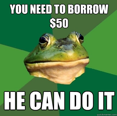 you need to borrow $50 he can do it  Foul Bachelor Frog