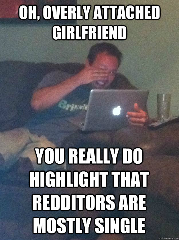 Oh, Overly attached girlfriend You really do highlight that redditors are mostly single - Oh, Overly attached girlfriend You really do highlight that redditors are mostly single  MEME DAD