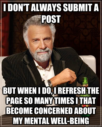 I don't always submit a post but when I do, I refresh the page so many times I that become concerned about my mental well-being  The Most Interesting Man In The World