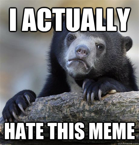 I actually hate this meme - I actually hate this meme  Confession Bear