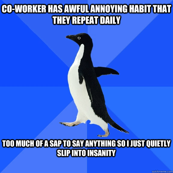 Co-worker has awful annoying habit that they repeat daily  too much of a SAP to say anything so I just quietly slip into insanity   Socially Awkward Penguin