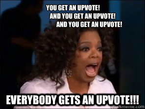 You get an upvote!
                And you get an upvote!
                           And you get an upvote! everybody gets an upvote!!! - You get an upvote!
                And you get an upvote!
                           And you get an upvote! everybody gets an upvote!!!  Overly Excited Oprah