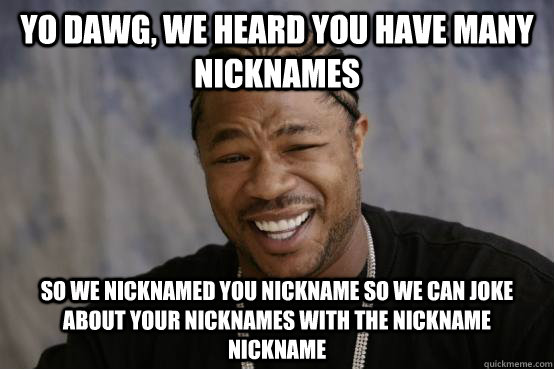 yo dawg, we heard you have many nicknames so we nicknamed you nickname so we can joke about your nicknames with the nickname nickname - yo dawg, we heard you have many nicknames so we nicknamed you nickname so we can joke about your nicknames with the nickname nickname  Misc