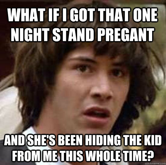 What if I got that one night stand pregant And she's been hiding the kid from me this whole time?  conspiracy keanu