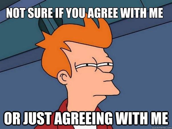 Not sure if you agree with me Or just agreeing with me  Futurama Fry
