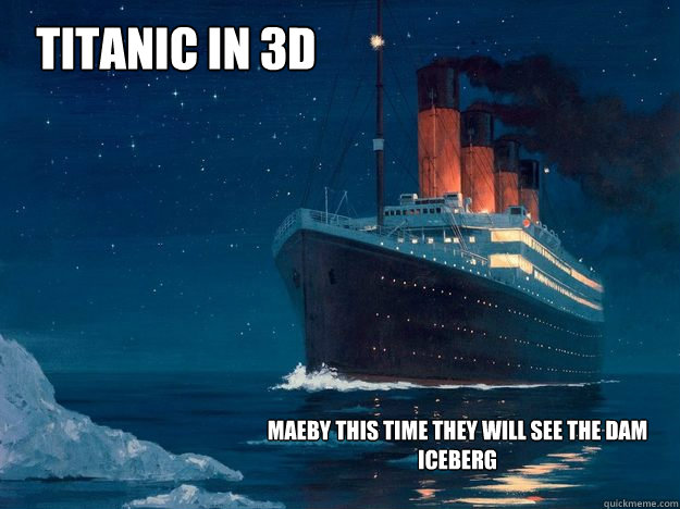 TITANIC IN 3D MAEBY THIS TIME THEY WILL SEE THE DAM ICEBERG  