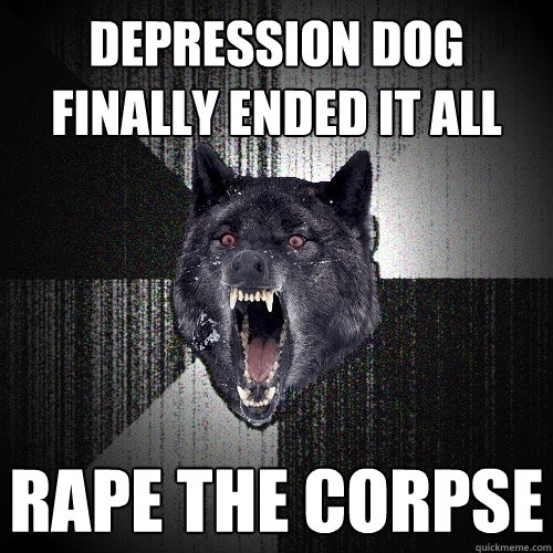 depression dog finally ended it all rape the corpse  Insanity Wolf