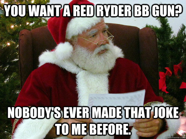 You want a Red Ryder BB GUN?  Nobody's ever made that joke to me before.  - You want a Red Ryder BB GUN?  Nobody's ever made that joke to me before.   Misc