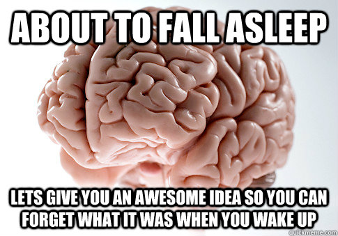 About to fall asleep  Lets give you an awesome idea so you can forget what it was when you wake up  ScumbagBrain