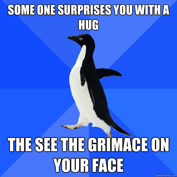 Some one surprises you with a hug The see the grimace on your face  Socially Awkward Penguin