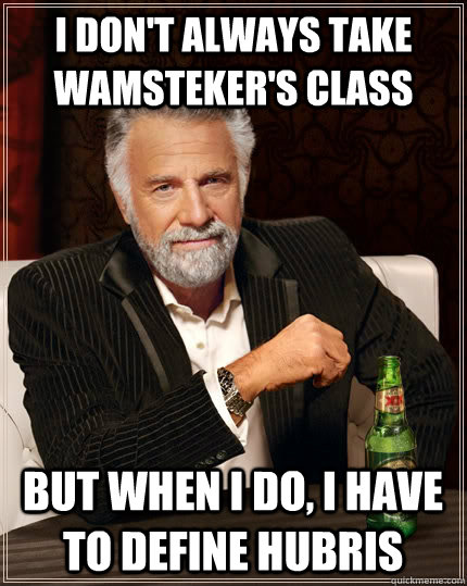 I don't always take Wamsteker's class but when i do, i have to define hubris  The Most Interesting Man In The World