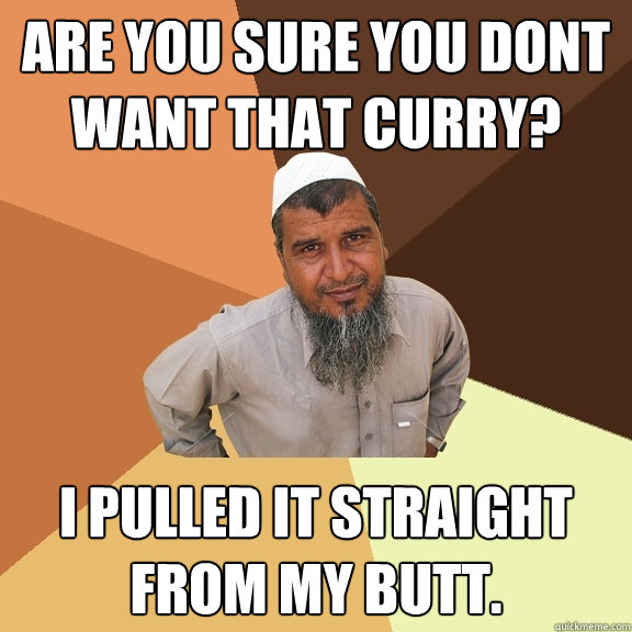 are you sure you dont want that curry? I pulled it straight from my butt.  Ordinary Muslim Man