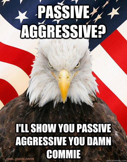 Passive aggressive? I'll show you passive aggressive you damn commie  