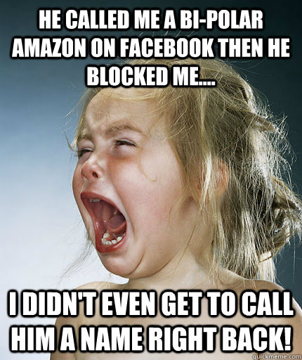 he called me a bi-polar amazon on facebook then he blocked me.... I didn't even get to call him a name right back! - he called me a bi-polar amazon on facebook then he blocked me.... I didn't even get to call him a name right back!  Crying Girl