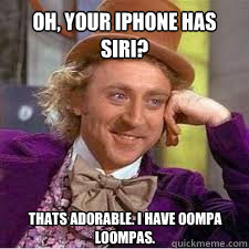 Oh, your iPhone has Siri? 
 Thats adorable. I have Oompa Loompas.
 - Oh, your iPhone has Siri? 
 Thats adorable. I have Oompa Loompas.
  WILLY WONKA SARCASM