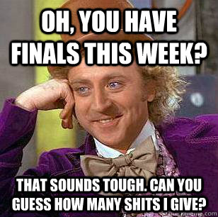 Oh, you have finals this week? That sounds tough. Can you guess how many shits i give?  Condescending Wonka