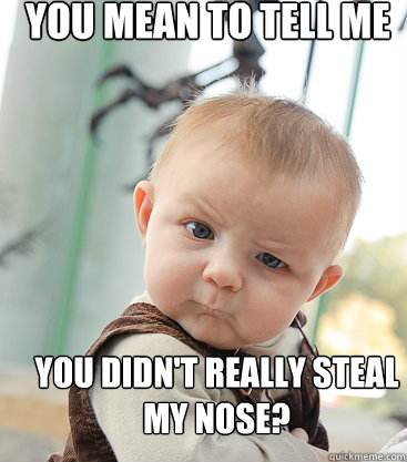 You mean to tell me   You didn't really steal my nose? - You mean to tell me   You didn't really steal my nose?  Misc