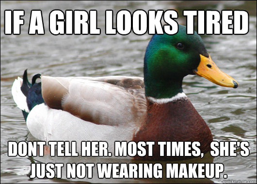 If a girl looks tired dont tell her. most times,  she's just not wearing makeup.   - If a girl looks tired dont tell her. most times,  she's just not wearing makeup.    Actual Advice Mallard