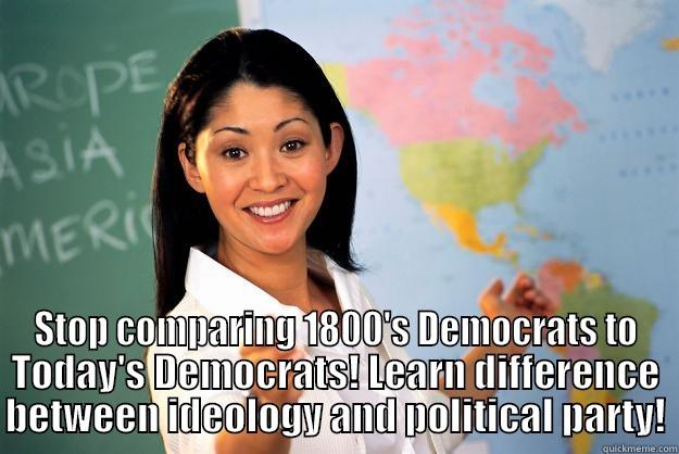  STOP COMPARING 1800'S DEMOCRATS TO TODAY'S DEMOCRATS! LEARN DIFFERENCE BETWEEN IDEOLOGY AND POLITICAL PARTY! Unhelpful High School Teacher