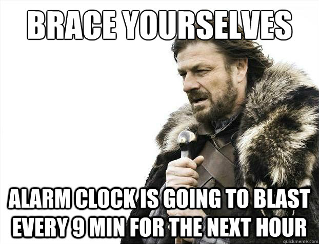 Brace yourselves Alarm clock is going to blast every 9 min for the next hour  Brace Yourselves - Borimir
