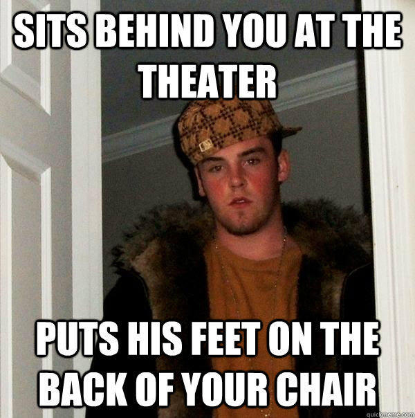 Sits behind you at the theater Puts his feet on the back of your chair - Sits behind you at the theater Puts his feet on the back of your chair  Scumbag Steve