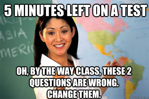 5 minutes left on a test Oh, by the way class, these 2 questions are wrong.          Change them. - 5 minutes left on a test Oh, by the way class, these 2 questions are wrong.          Change them.  Unhelpful High School Teacher