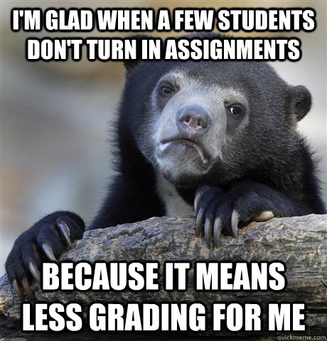 I'm glad when a few students don't turn in assignments Because it means less grading for me  Confession Bear