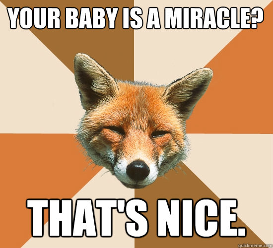 your baby is a miracle?
 that's nice.  Condescending Fox