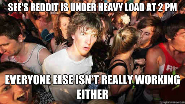 See's Reddit is under heavy load at 2 pm  everyone else isn't really working either  Sudden Clarity Clarence
