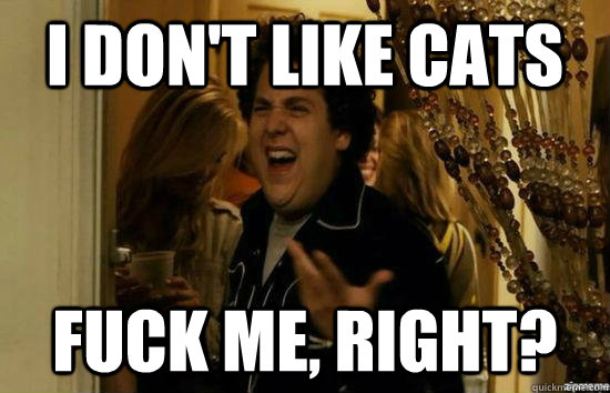 I don't like cats fuck me, right?  fuckmeright