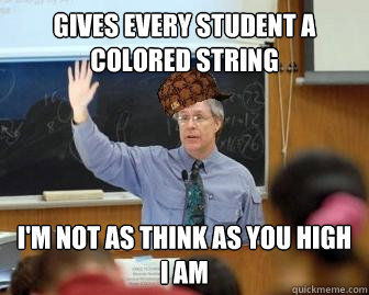 Gives every student a colored String I'm not as think as you high i am  Scumbag Professor