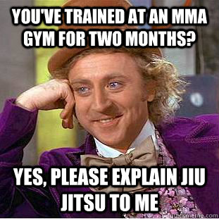 You've trained at an MMA gym for two months? Yes, please explain Jiu Jitsu to me  Condescending Wonka