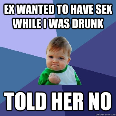 ex wanted to have sex while i was drunk told her no  Success Kid
