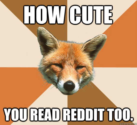 How cute You read reddit too.  Condescending Fox
