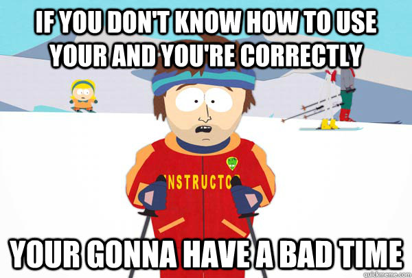 if you don't know how to use your and you're correctly your gonna have a bad time  Super Cool Ski Instructor