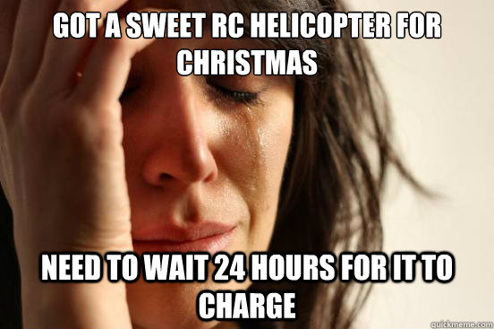 Got a sweet RC helicopter for christmas need to wait 24 hours for it to charge  First World Problems