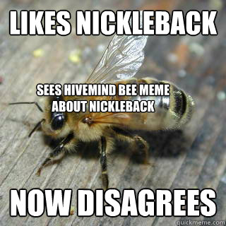 Likes Nickleback Now disagrees Sees hivemind bee meme about nickleback  Hivemind bee